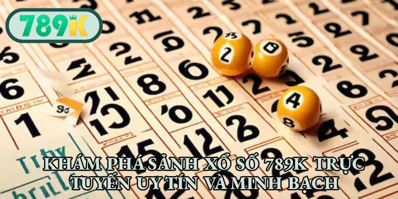 Khám phá sảnh xổ số 789K trực tuyến uy tín và minh bạch