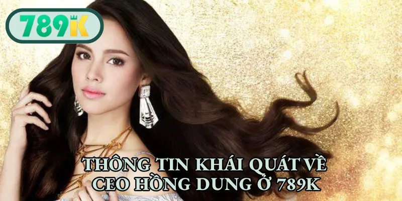 Thông tin khái quát về CEO Hồng Dung ở 789K